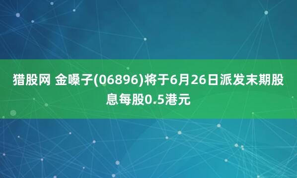 猎股网 金嗓子(06896)将于6月26日派发末期股息每股0.5港元