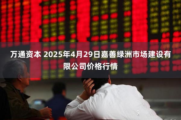万通资本 2025年4月29日嘉善绿洲市场建设有限公司价格行情