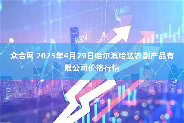 众合网 2025年4月29日哈尔滨哈达农副产品有限公司价格行情