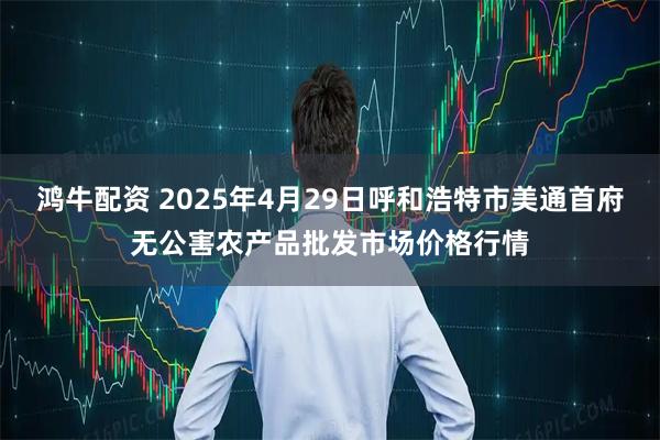 鸿牛配资 2025年4月29日呼和浩特市美通首府无公害农产品批发市场价格行情
