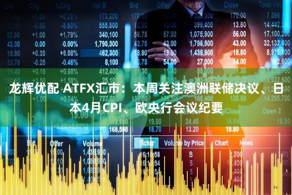 龙辉优配 ATFX汇市：本周关注澳洲联储决议、日本4月CPI、欧央行会议纪要