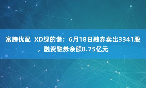 富腾优配  XD绿的谐：6月18日融券卖出3341股，融资融券余额8.75亿元