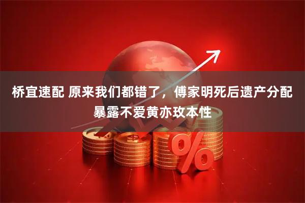 桥宜速配 原来我们都错了，傅家明死后遗产分配暴露不爱黄亦玫本性