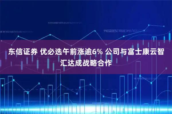 东信证券 优必选午前涨逾6% 公司与富士康云智汇达成战略合作