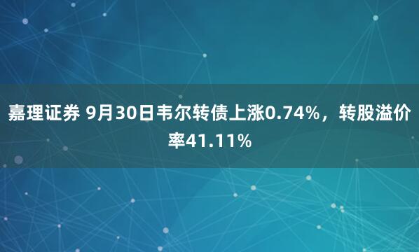 嘉理证券 9月30日韦尔转债上涨0.74%，转股溢价率41.11%