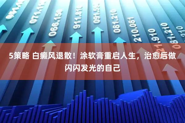 5策略 白癜风退散！涂软膏重启人生，治愈后做闪闪发光的自己