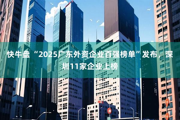 快牛盘 “2025广东外资企业百强榜单”发布，深圳11家企业上榜