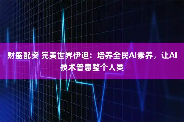 财盛配资 完美世界伊迪：培养全民AI素养，让AI技术普惠整个人类