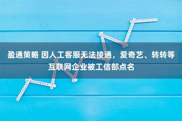 盈通策略 因人工客服无法接通，爱奇艺、转转等互联网企业被工信部点名