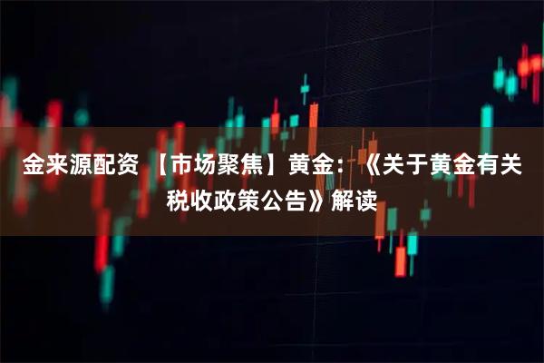 金来源配资 【市场聚焦】黄金：《关于黄金有关税收政策公告》解读