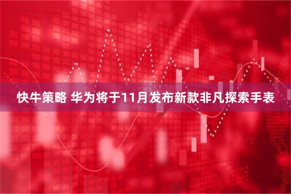 快牛策略 华为将于11月发布新款非凡探索手表