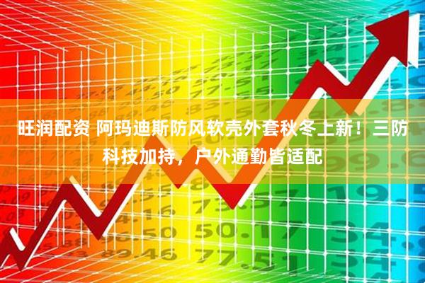 旺润配资 阿玛迪斯防风软壳外套秋冬上新！三防科技加持，户外通勤皆适配