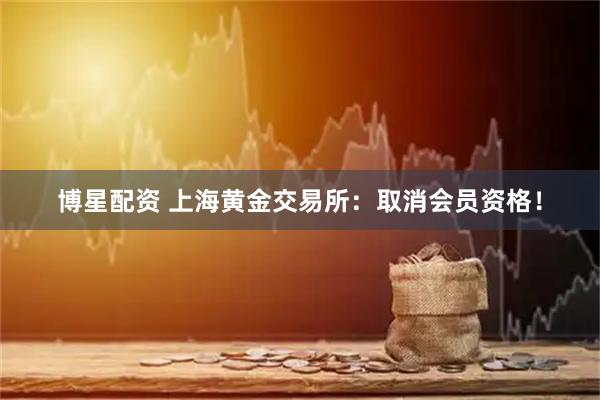 博星配资 上海黄金交易所：取消会员资格！