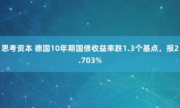 思考资本 德国10年期国债收益率跌1.3个基点，报2.703%