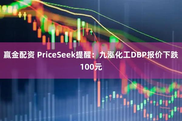 赢金配资 PriceSeek提醒：九泓化工DBP报价下跌100元
