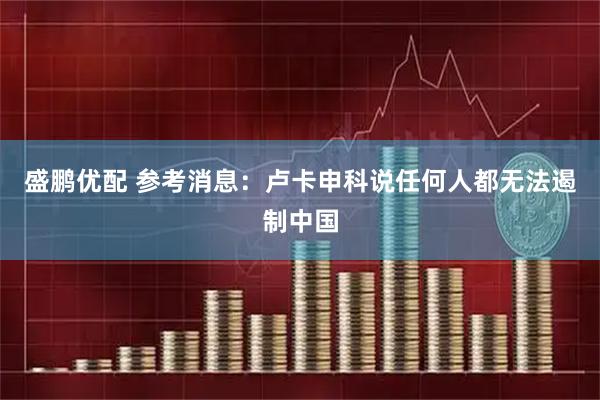 盛鹏优配 参考消息：卢卡申科说任何人都无法遏制中国