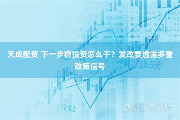 天成配资 下一步稳投资怎么干？发改委透露多重政策信号