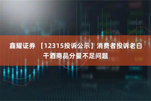 鑫耀证券 【12315投诉公示】消费者投诉老白干酒商品分量不足问题