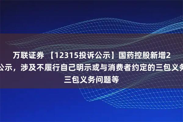 万联证券 【12315投诉公示】国药控股新增2件投诉公示，涉及不履行自己明示或与消费者约定的三包义务问题等