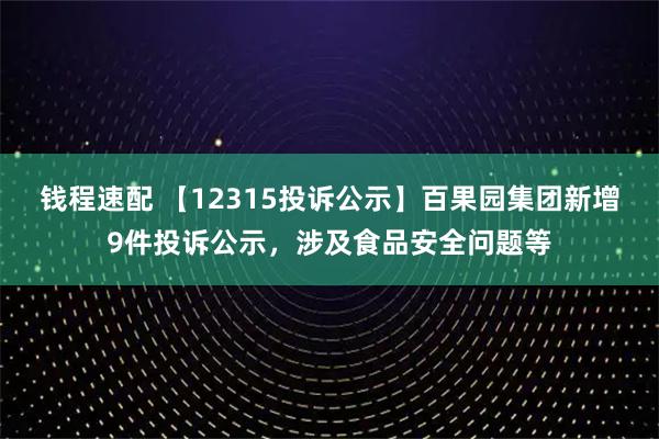 钱程速配 【12315投诉公示】百果园集团新增9件投诉公示，涉及食品安全问题等