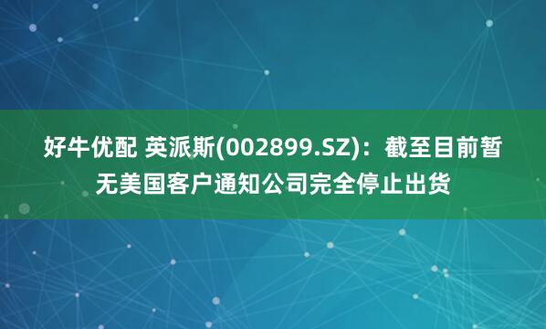 好牛优配 英派斯(002899.SZ)：截至目前暂无美国客户通知公司完全停止出货