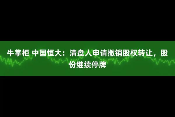 牛掌柜 中国恒大：清盘人申请撤销股权转让，股份继续停牌