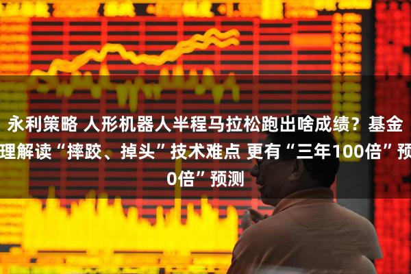 永利策略 人形机器人半程马拉松跑出啥成绩？基金经理解读“摔跤、掉头”技术难点 更有“三年100倍”预测