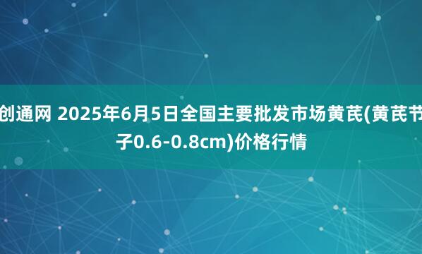 创通网 2025年6月5日全国主要批发市场黄芪(黄芪节子0.6-0.8cm)价格行情