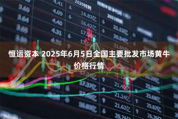恒运资本 2025年6月5日全国主要批发市场黄牛价格行情