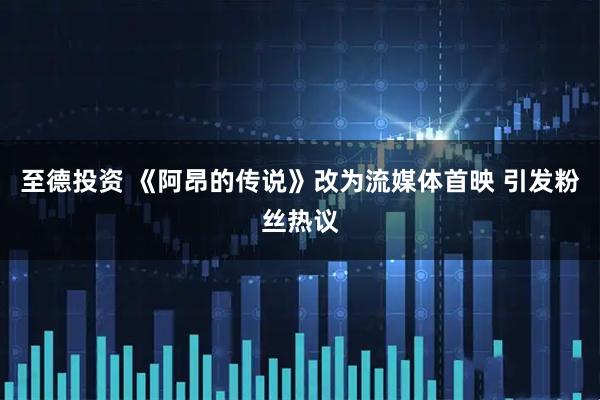 至德投资 《阿昂的传说》改为流媒体首映 引发粉丝热议