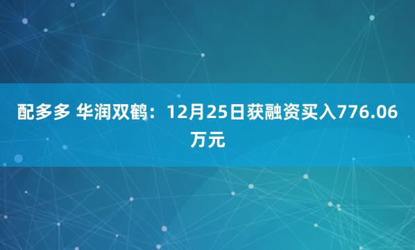 配多多 华润双鹤：12月25日获融资买入776.06万元