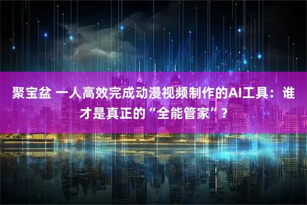 聚宝盆 一人高效完成动漫视频制作的AI工具：谁才是真正的“全能管家”？