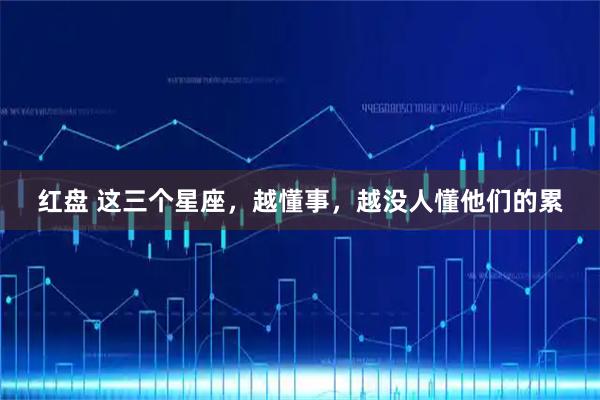 红盘 这三个星座，越懂事，越没人懂他们的累