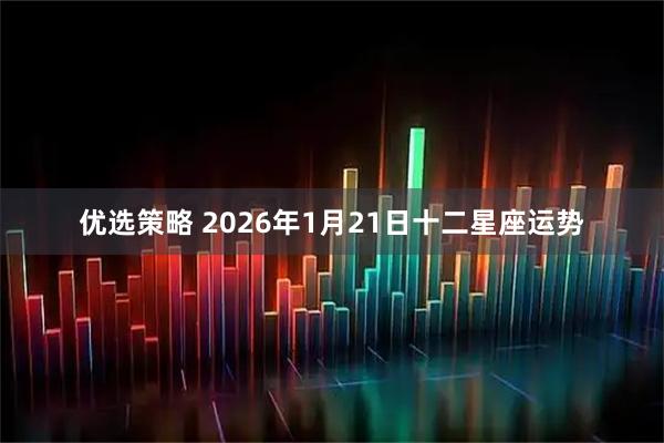 优选策略 2026年1月21日十二星座运势