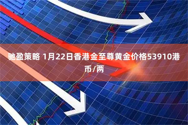 驰盈策略 1月22日香港金至尊黄金价格53910港币/两