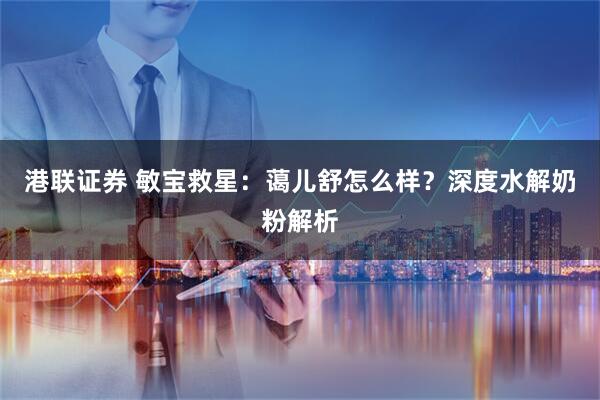 港联证券 敏宝救星：蔼儿舒怎么样？深度水解奶粉解析