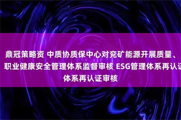 鼎冠策略资 中质协质保中心对兖矿能源开展质量、环境、职业健康安全管理体系监督审核 ESG管理体系再认证审核